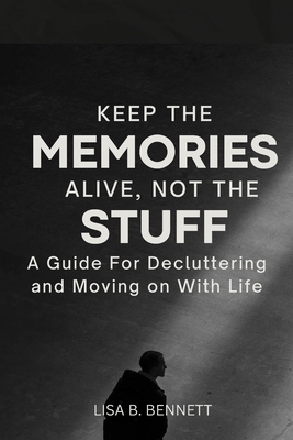 Keep the Memories Alive, Not the stuff: A Guide For Decluttering and Moving on With Life - Lisa B. Bennett
