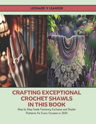 Crafting Exceptional Crochet Shawls in this Book: Step by Step Guide Featuring Exclusive and Stylish Patterns for Every Occasion in 2024 - Leonard V. Leander