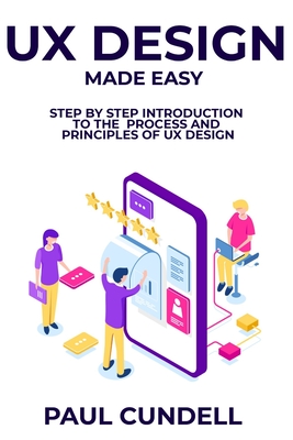 UX Design Made Easy: Step by Step Introduction To The Process and Principles of UX Design - Paul Cundell
