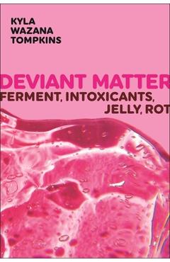 Poza produsului Deviant Matter: Ferment, Intoxicants, Jelly, Rot - Kyla Wazana Tompkins