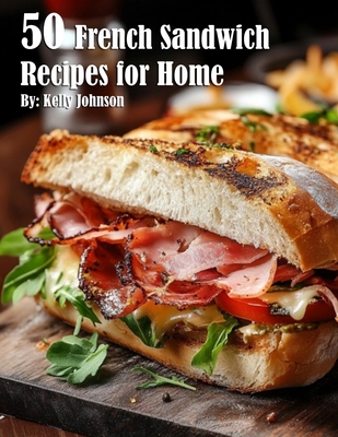 50 French Sandwich Recipes for Home - Kelly Johnson
