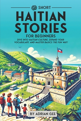 69 Short Haitian Stories for Beginners: Dive Into Haitian Culture, Expand Your Vocabulary, and Master Basics the Fun Way! - Adrian Gee