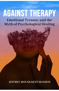 Against Therapy: Emotional Tyranny and the Myth of Psychological Healing - Jeffrey Moussaieff Masson