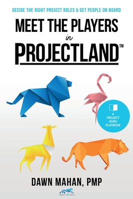 Meet the Players in Projectland: Decide the Right Project Roles & Get People On Board - Dawn Mahan