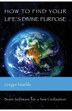 Coperta cărții 'How To Find Your Life's Divine Purpose: Brain Software for a New Civilization - Gregor Maehle'