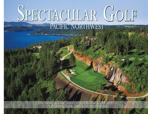 Spectacular Golf Pacific Northwest: The Most Scenic and Challenging Golf Holes in Washington, Oregon, and Idaho - Brian Carabet