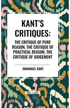 Coperta cărții 'Kant's Critiques: The Critique of Pure Reason, the Critique of Practical Reason, the Critique of Judgement - Immanuel'