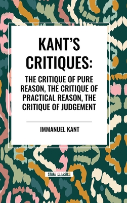 Kant's Critiques: The Critique of Pure Reason, the Critique of Practical Reason, the Critique of Judgement - Immanuel Kant