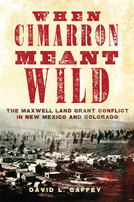 When Cimarron Meant Wild: The Maxwell Land Grant Conflict in New Mexico and Colorado - David L. Caffey