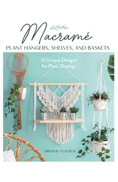 Macrame Plant Hangers, Shelves, and Baskets: 15 Unique Designs for Plant Displays - Virginie Pugliesi