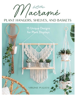 Macrame Plant Hangers, Shelves, and Baskets: 15 Unique Designs for Plant Displays - Virginie Pugliesi