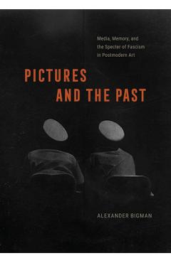 Coperta cărții 'Pictures and the Past: Media, Memory, and the Specter of Fascism in Postmodern Art - Alexander Bigman'