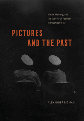 Coperta cărții 'Pictures and the Past: Media, Memory, and the Specter of Fascism in Postmodern Art - Alexander Bigman'