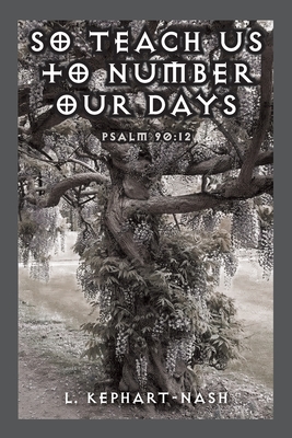 So Teach Us to Number Our Days: Psalm 90:12 - L. Kephart-nash