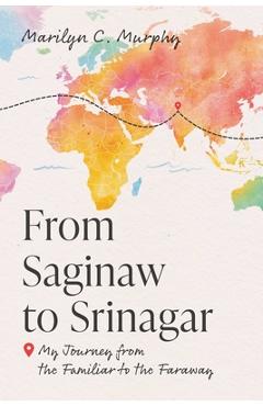 Coperta cărții 'From Saginaw to Srinagar: My Journey from the Familiar to the Faraway - Marilyn C. Murphy'
