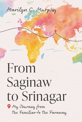 Coperta cărții 'From Saginaw to Srinagar: My Journey from the Familiar to the Faraway - Marilyn C. Murphy'