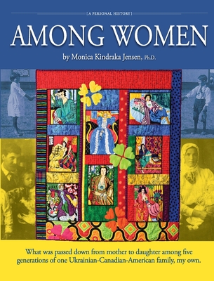 Among Women: What was passed down from mother to daughter among five generations of one Ukrainian-Canadian-American family, my own. - Monica Kindraka Jensen