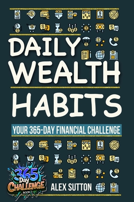 Daily Wealth Habits: A Yearlong Guide for Beginners and Professionals to Build Wealth, Boost Financial Literacy, and Master Personal Financ - Alex Sutton