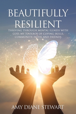 Beautifully Resilient: Thriving Through Mental Illness with God, My Toolbox of Coping Skills, Community, Faith, and Friends - Amy Diane Stewart