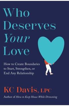 Who Deserves Your Love: How to Create Boundaries to Start, Strengthen, or End Any Relationship - Kc Davis