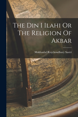 The Din I Ilahi Or The Religion Of Akbar - Makhanlal Roychoudhury Sastri