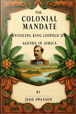 The Colonial Mandate: Unveiling King Leopold II's Agenda in Africa - Jesse Swanson