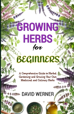 Growing herbs for beginners: A Comprehensive Guide to Herbal Gardening and Growing Your Own Medicinal and Culinary Herbs - David Werner