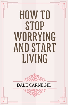 How to Stop Worrying and Start Living - Dale Carnegie