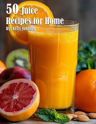 50 Juice Recipes for Home - Kelly Johnson
