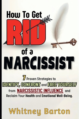 How to Get Rid of a Narcissist: 7 Proven Strategies to Identify, Confront, and Free Yourself from Narcissistic Influence and Reclaim Your Health and E - Whitney Barton