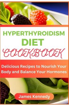 Coperta cărții 'Hyperthyroidism Diet Cookbook: Delicious Recipes to Nourish Your Body and Balance Your Hormones - James Kennedy'