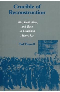 Coperta cărții 'Crucible of Reconstruction: War, Radicalism, and Race in Louisiana, 1862--1877 - Ted Tunnell'