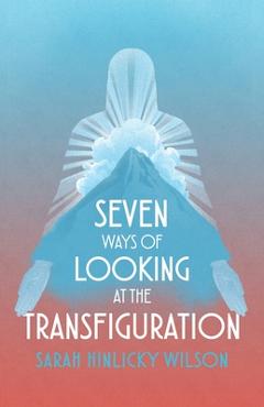 Coperta cărții 'Seven Ways of Looking at the Transfiguration - Sarah Hinlicky Wilson'