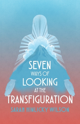 Coperta cărții 'Seven Ways of Looking at the Transfiguration - Sarah Hinlicky Wilson'