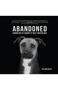 Abandoned: Chronicling the Journeys of Once-Forsaken Dogs - Katherine Carver