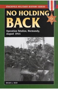 Coperta cărții 'No Holding Back: Operation Totalize, Normandy, August 1944 - Brian A. Reid'