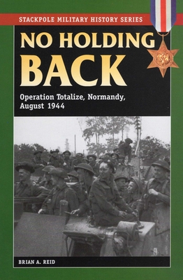 No Holding Back: Operation Totalize, Normandy, August 1944 - Brian A. Reid