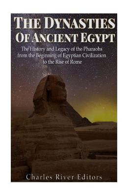 The Dynasties of Ancient Egypt: The History and Legacy of the Pharaohs from the Beginning of Egyptian Civilization to the Rise of Rome - 