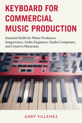 Keyboard for Commercial Music Production: Essential Skills for Music Producers, Songwriters, Audio Engineers, Studio Composers, and Creative Musicians - Andy Villemez