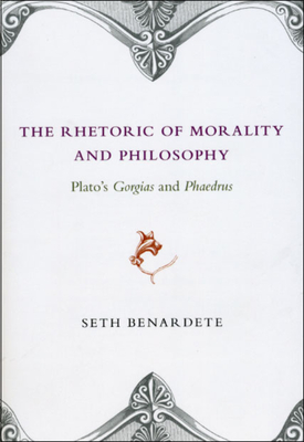 The Rhetoric of Morality and Philosophy: Plato's Gorgias and Phaedrus - Seth Benardete