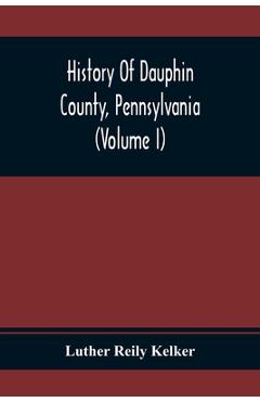 Coperta cărții 'History Of Dauphin County, Pennsylvania (Volume I) - Luther Reily Kelker'
