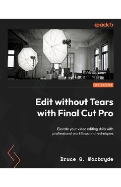 Coperta cărții 'Edit without Tears with Final Cut Pro: Elevate your video editing skills with professional workflows and techniques -'