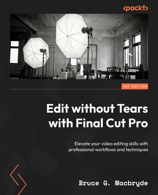Edit without Tears with Final Cut Pro: Elevate your video editing skills with professional workflows and techniques - Bruce G. Macbryde