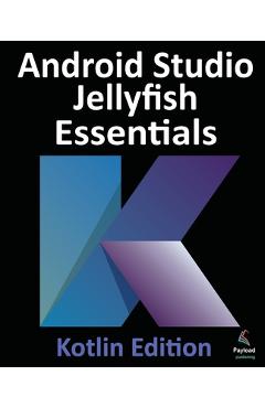 Coperta cărții 'Android Studio Jellyfish Essentials - Kotlin Edition: Developing Android Apps Using Android Studio 2023.3.1 and Kotlin'