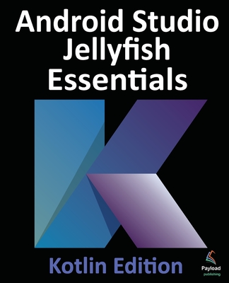 Android Studio Jellyfish Essentials - Kotlin Edition: Developing Android Apps Using Android Studio 2023.3.1 and Kotlin - Neil Smyth