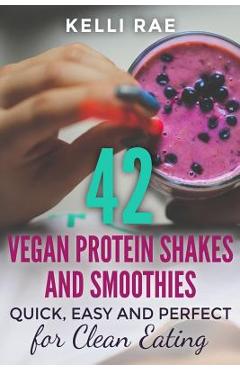 Poza produsului 42 Vegan Protein Shakes and Smoothies: Quick, Easy and Perfect for Clean Eating - Kelli Rae