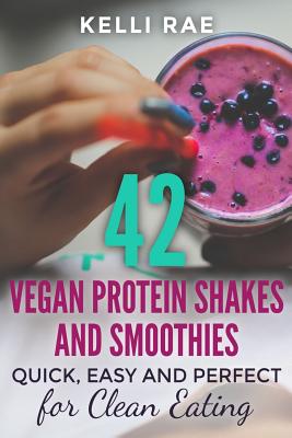 42 Vegan Protein Shakes and Smoothies: Quick, Easy and Perfect for Clean Eating - Kelli Rae