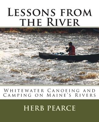 Lessons from the River: What I've learned from whitewater canoeing and camping on Maine's rivers - Herb Pearce