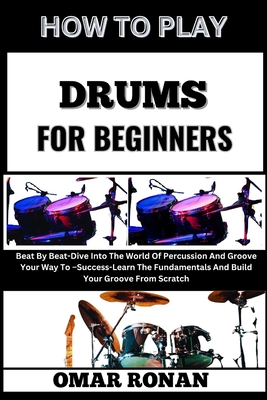 How to Play Drums for Beginners: Beat By Beat-Dive Into The World Of Percussion And Groove Your Way To -Success-Learn The Fundamentals And Build Your - Omar Ronan
