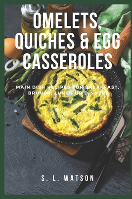 Omelets, Quiches & Egg Casseroles: Main Dish Recipes For Breakfast, Brunch, Lunch & Dinner! - S. L. Watson